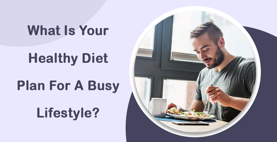 What Is Your Healthy Diet Plan For A Busy Lifestyle?